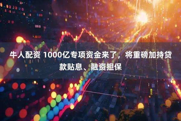 牛人配资 1000亿专项资金来了，将重磅加持贷款贴息、融资担保