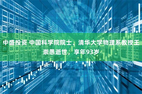 中盛投资 中国科学院院士、清华大学物理系教授王崇愚逝世，享年93岁