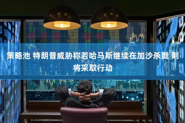 策略池 特朗普威胁称若哈马斯继续在加沙杀戮 则将采取行动