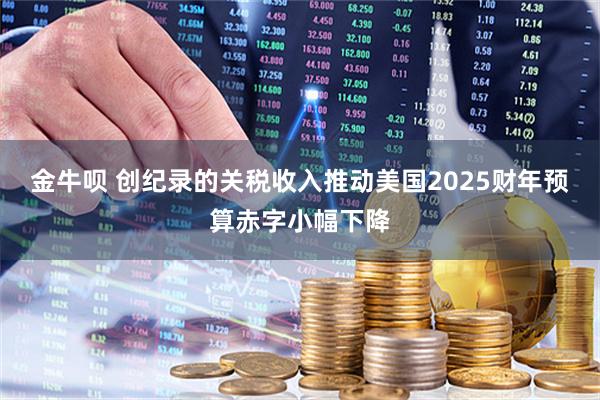 金牛呗 创纪录的关税收入推动美国2025财年预算赤字小幅下降