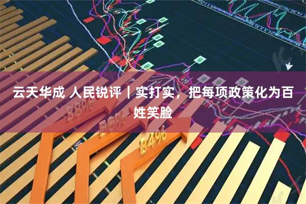 云天华成 人民锐评｜实打实，把每项政策化为百姓笑脸
