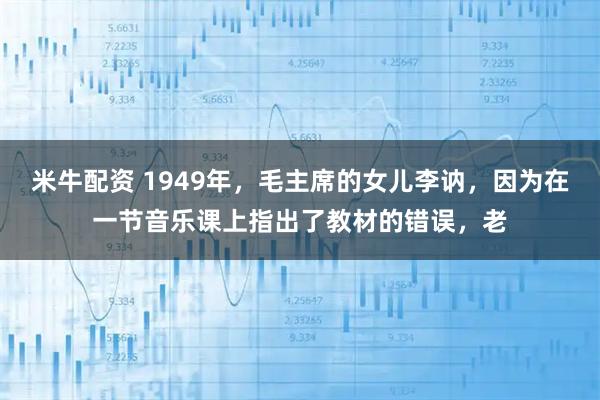 米牛配资 1949年，毛主席的女儿李讷，因为在一节音乐课上指出了教材的错误，老