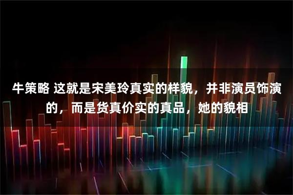 牛策略 这就是宋美玲真实的样貌，并非演员饰演的，而是货真价实的真品，她的貌相