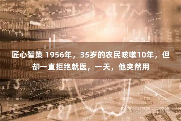 匠心智策 1956年，35岁的农民咳嗽10年，但却一直拒绝就医，一天，他突然用