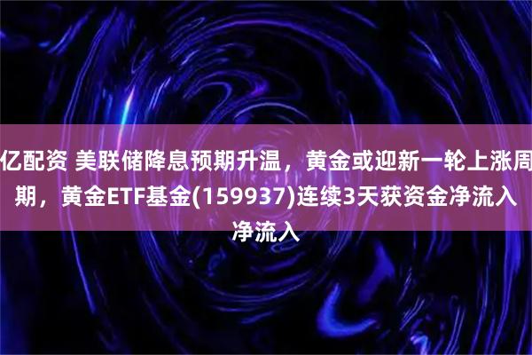 亿配资 美联储降息预期升温，黄金或迎新一轮上涨周期，黄金ETF基金(159937)连续3天获资金净流入