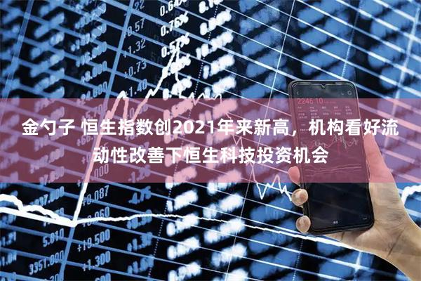 金勺子 恒生指数创2021年来新高，机构看好流动性改善下恒生科技投资机会