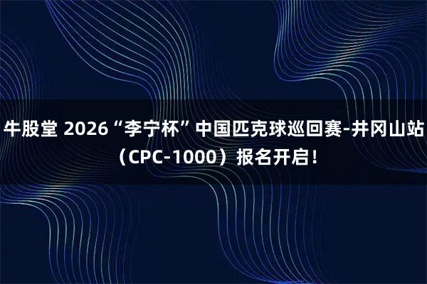 牛股堂 2026“李宁杯”中国匹克球巡回赛-井冈山站（CPC-1000）报名开启！