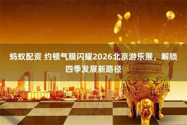 蚂蚁配资 约顿气膜闪耀2026北京游乐展，解锁四季发展新路径
