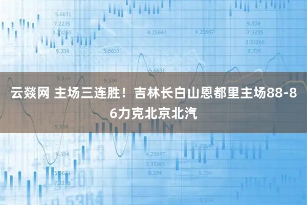 云燚网 主场三连胜！吉林长白山恩都里主场88-86力克北京北汽
