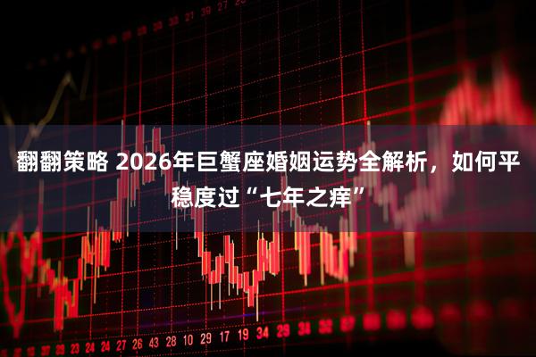 翻翻策略 2026年巨蟹座婚姻运势全解析，如何平稳度过“七年之痒”