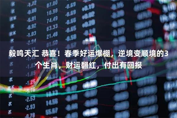毅鸣天汇 恭喜!春季好运爆棚,逆境变顺境的3个生肖,财运翻红,付出有回报
