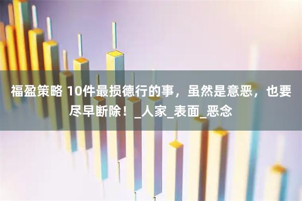 福盈策略 10件最损德行的事,虽然是意恶,也要尽早断除!_人家_表面_恶念