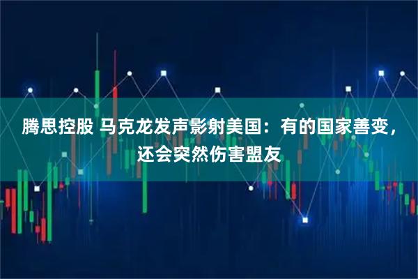 腾思控股 马克龙发声影射美国:有的国家善变,还会突然伤害盟友