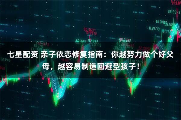 七星配资 亲子依恋修复指南：你越努力做个好父母，越容易制造回避型孩子！