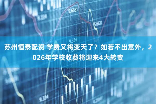 苏州恒泰配资 学费又将变天了？如若不出意外，2026年学校收费将迎来4大转变