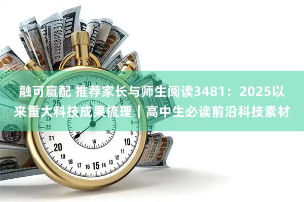 融可赢配 推荐家长与师生阅读3481：2025以来重大科技成果梳理｜高中生必读前沿科技素材