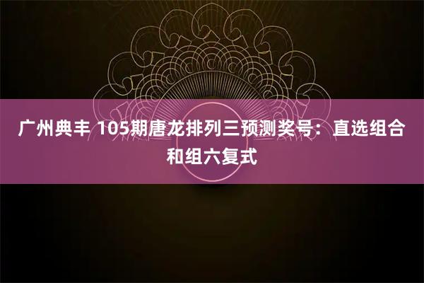 广州典丰 105期唐龙排列三预测奖号：直选组合和组六复式