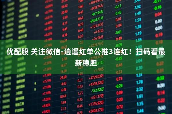 优配股 关注微信-逍遥红单公推3连红！扫码看最新稳胆
