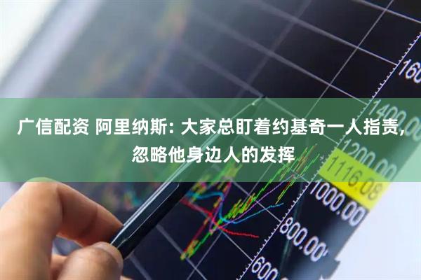 广信配资 阿里纳斯: 大家总盯着约基奇一人指责, 忽略他身边人的发挥