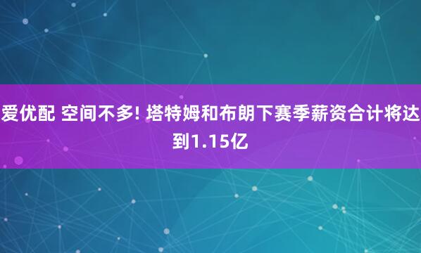 爱优配 空间不多! 塔特姆和布朗下赛季薪资合计将达到1.15亿