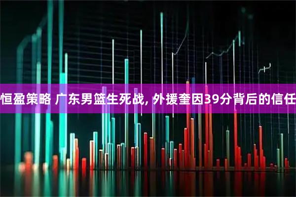 恒盈策略 广东男篮生死战, 外援奎因39分背后的信任