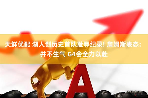 天鲜优配 湖人创历史首队耻辱纪录! 詹姆斯表态: 并不生气 G4会全力以赴