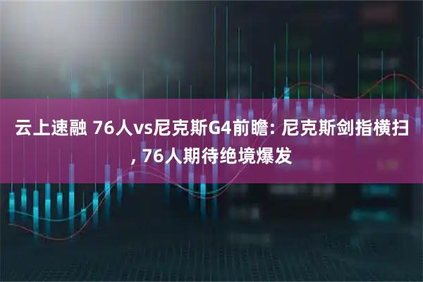云上速融 76人vs尼克斯G4前瞻: 尼克斯剑指横扫, 76人期待绝境爆发