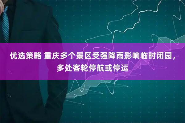 优选策略 重庆多个景区受强降雨影响临时闭园，多处客轮停航或停运
