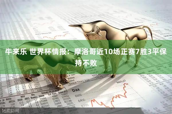 牛来乐 世界杯情报：摩洛哥近10场正赛7胜3平保持不败