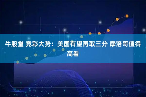 牛股堂 竞彩大势：美国有望再取三分 摩洛哥值得高看
