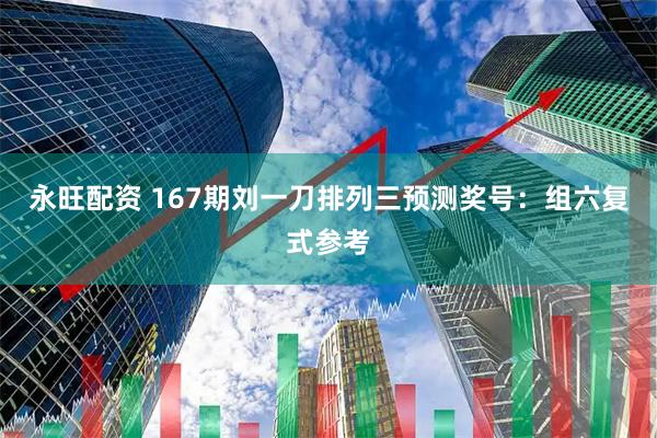 永旺配资 167期刘一刀排列三预测奖号：组六复式参考