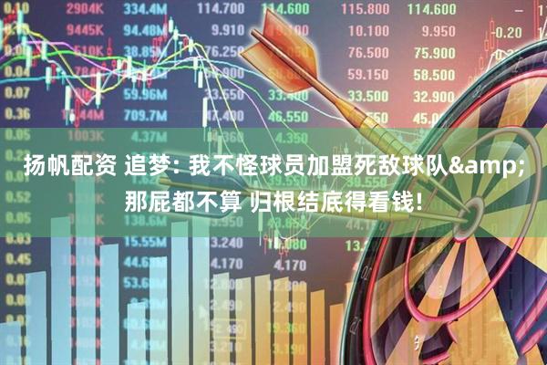 扬帆配资 追梦: 我不怪球员加盟死敌球队&那屁都不算 归根结底得看钱!