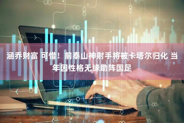 涵乔财富 可惜！前泰山神射手将被卡塔尔归化 当年因性格无缘助阵国足