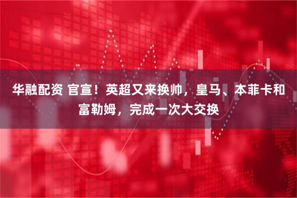 华融配资 官宣！英超又来换帅，皇马、本菲卡和富勒姆，完成一次大交换