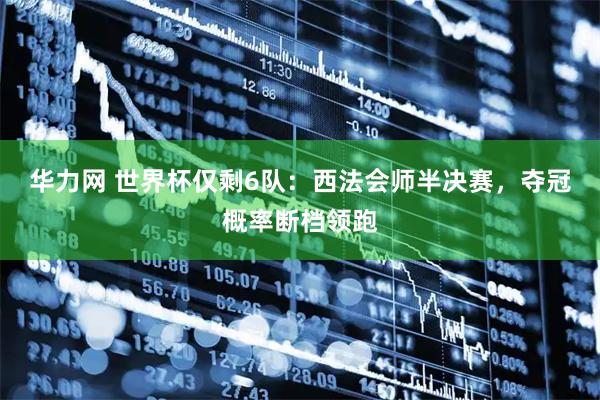 华力网 世界杯仅剩6队：西法会师半决赛，夺冠概率断档领跑