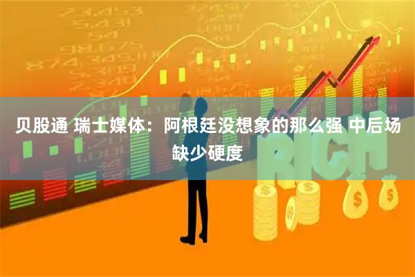 贝股通 瑞士媒体：阿根廷没想象的那么强 中后场缺少硬度