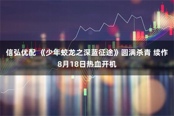 信弘优配 《少年蛟龙之深蓝征途》圆满杀青 续作8月18日热血开机