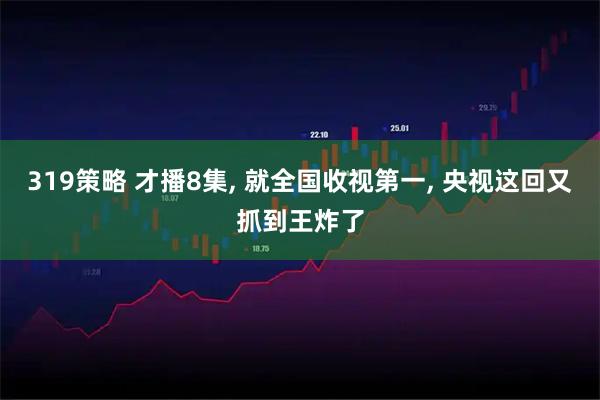 319策略 才播8集, 就全国收视第一, 央视这回又抓到王炸了