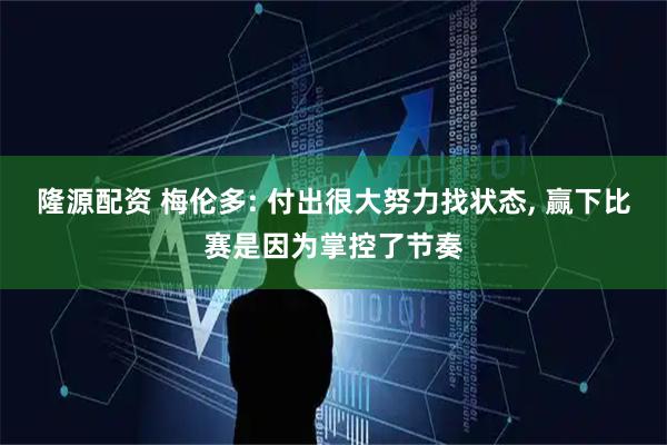 隆源配资 梅伦多: 付出很大努力找状态, 赢下比赛是因为掌控了节奏