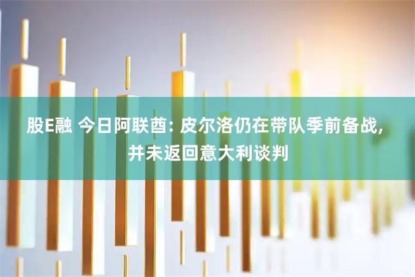 股E融 今日阿联酋: 皮尔洛仍在带队季前备战, 并未返回意大利谈判