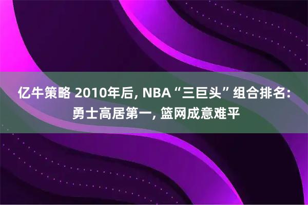 亿牛策略 2010年后, NBA“三巨头”组合排名: 勇士高居第一, 篮网成意难平
