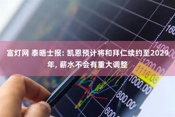 富灯网 泰晤士报: 凯恩预计将和拜仁续约至2029年, 薪水不会有重大调整