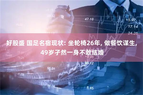 好股盛 国足名宿现状: 坐轮椅26年, 做餐饮谋生, 49岁孑然一身不敢结婚