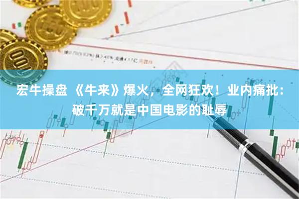 宏牛操盘 《牛来》爆火，全网狂欢！业内痛批：破千万就是中国电影的耻辱
