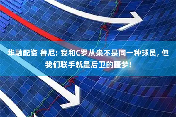 华融配资 鲁尼: 我和C罗从来不是同一种球员, 但我们联手就是后卫的噩梦!