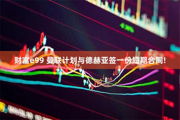 财富e99 曼联计划与德赫亚签一份短期合同!