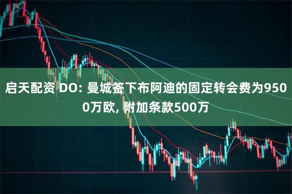 启天配资 DO: 曼城签下布阿迪的固定转会费为9500万欧, 附加条款500万