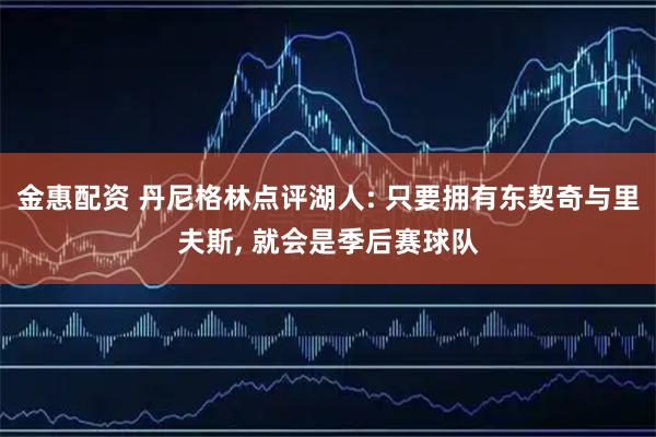 金惠配资 丹尼格林点评湖人: 只要拥有东契奇与里夫斯, 就会是季后赛球队