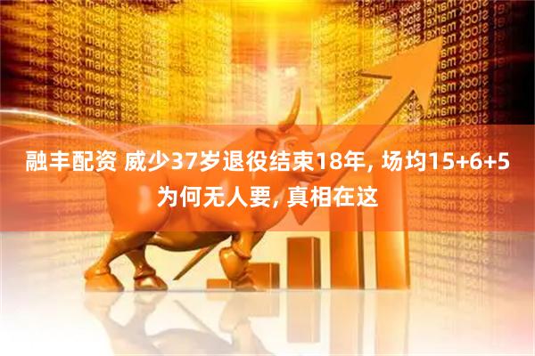 融丰配资 威少37岁退役结束18年, 场均15+6+5为何无人要, 真相在这