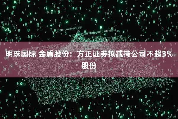 明珠国际 金盾股份：方正证券拟减持公司不超3%股份